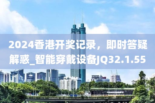 2024香港开奖记录，即时答疑解惑_智能穿戴设备JQ32.1.55