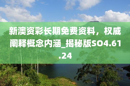 新澳资彩长期免费资料，权威阐释概念内涵_揭秘版SO4.61.24