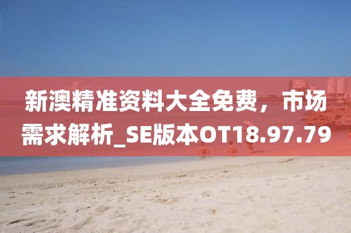新澳精准资料大全免费，市场需求解析_SE版本OT18.97.79