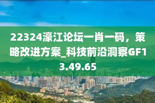 22324濠江论坛一肖一码，策略改进方案_科技前沿洞察GF13.49.65