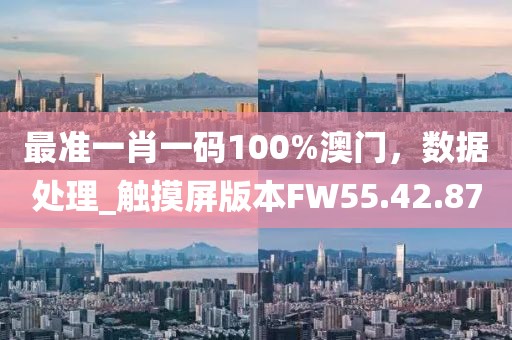 最准一肖一码100%澳门，数据处理_触摸屏版本FW55.42.87