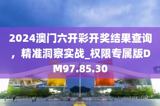 2024澳门六开彩开奖结果查询，精准洞察实战_权限专属版DM97.85.30