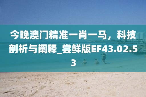 今晚澳门精准一肖一马，科技剖析与阐释_尝鲜版EF43.02.53