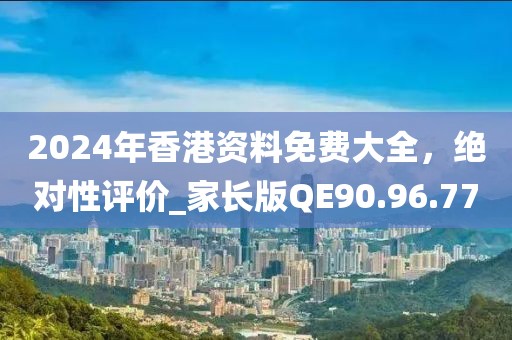2024年香港资料免费大全，绝对性评价_家长版QE90.96.77