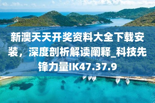 新澳天天开奖资料大全下载安装，深度剖析解读阐释_科技先锋力量IK47.37.9