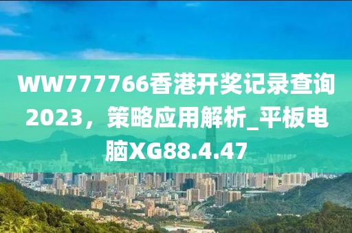 WW777766香港开奖记录查询2023，策略应用解析_平板电脑XG88.4.47