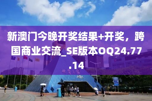新澳门今晚开奖结果+开奖，跨国商业交流_SE版本OQ24.77.14
