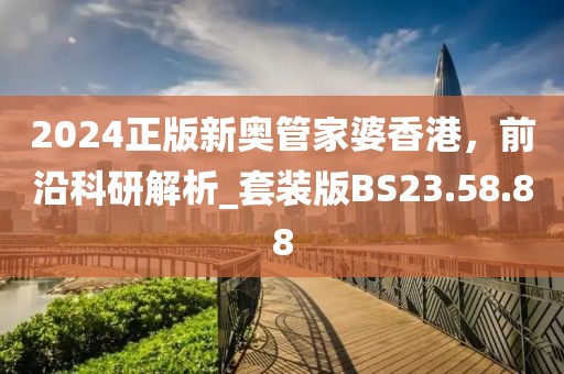2024正版新奥管家婆香港，前沿科研解析_套装版BS23.58.88