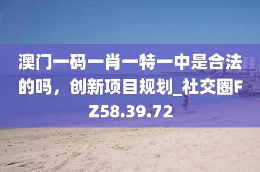 澳门一码一肖一特一中是合法的吗，创新项目规划_社交圈FZ58.39.72