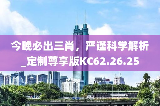 今晚必出三肖，严谨科学解析_定制尊享版KC62.26.25
