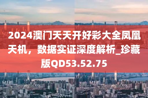 2024澳门天天开好彩大全凤凰天机，数据实证深度解析_珍藏版QD53.52.75