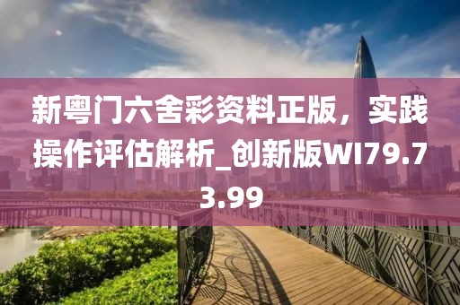 新粤门六舍彩资料正版，实践操作评估解析_创新版WI79.73.99