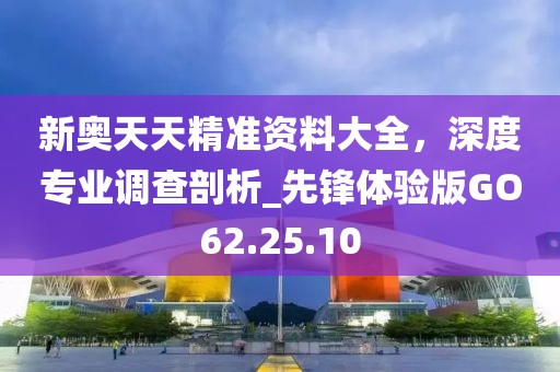 新奥天天精准资料大全，深度专业调查剖析_先锋体验版GO62.25.10