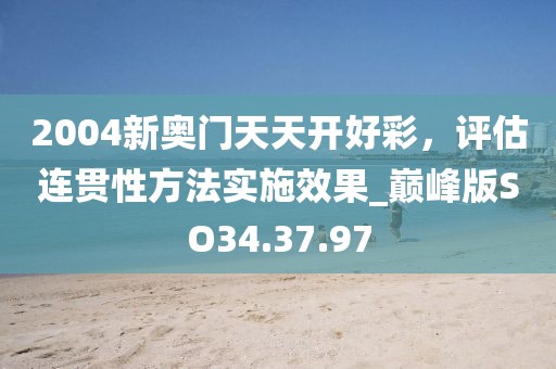 2004新奥门天天开好彩，评估连贯性方法实施效果_巅峰版SO34.37.97