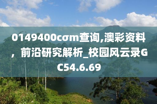 0149400cσm查询,澳彩资料，前沿研究解析_校园风云录GC54.6.69