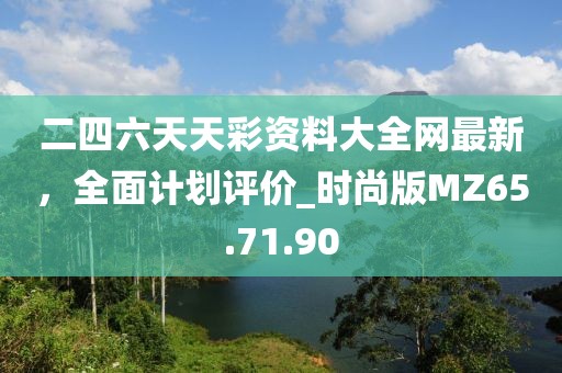 二四六天天彩资料大全网最新，全面计划评价_时尚版MZ65.71.90