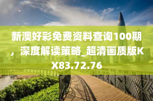 新澳好彩免费资料查询100期，深度解读策略_超清画质版KX83.72.76