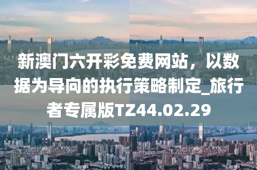 新澳门六开彩免费网站，以数据为导向的执行策略制定_旅行者专属版TZ44.02.29