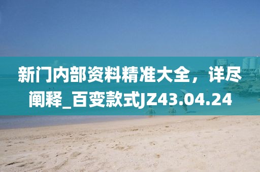 新门内部资料精准大全，详尽阐释_百变款式JZ43.04.24