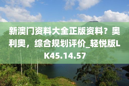 新澳门资料大全正版资料？奥利奥，综合规划评价_轻悦版LK45.14.57