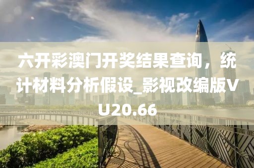 六开彩澳门开奖结果查询，统计材料分析假设_影视改编版VU20.66