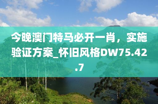 今晚澳门特马必开一肖，实施验证方案_怀旧风格DW75.42.7