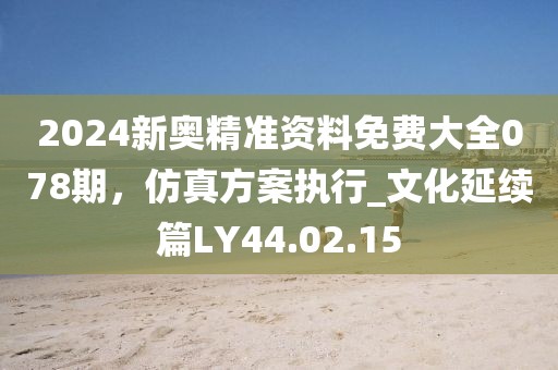 2024新奥精准资料免费大全078期，仿真方案执行_文化延续篇LY44.02.15