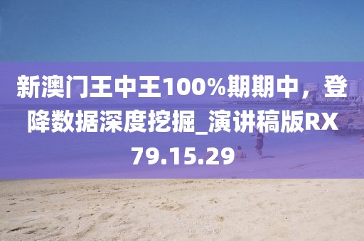 新澳门王中王100%期期中，登降数据深度挖掘_演讲稿版RX79.15.29
