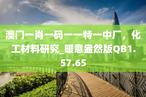 澳门一肖一码一一特一中厂，化工材料研究_暖意盎然版QB1.57.65