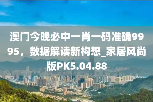 澳门今晚必中一肖一码准确9995，数据解读新构想_家居风尚版PK5.04.88