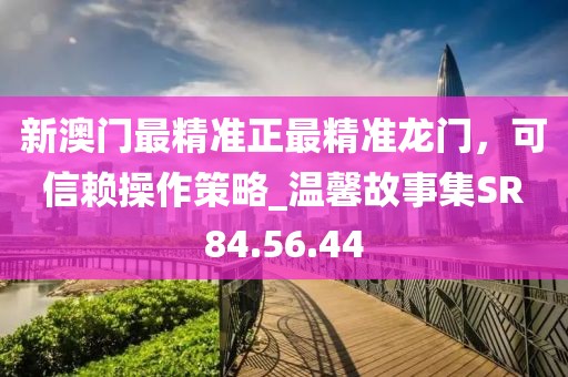 新澳门最精准正最精准龙门，可信赖操作策略_温馨故事集SR84.56.44