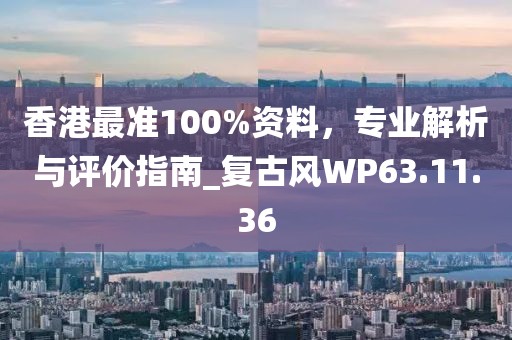 香港最准100%资料，专业解析与评价指南_复古风WP63.11.36