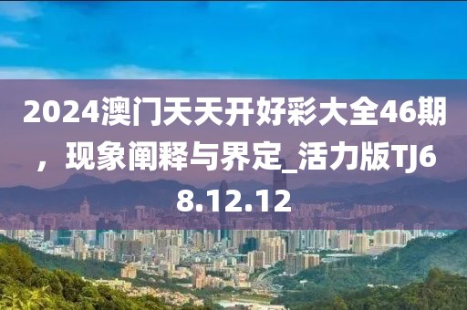 2024澳门天天开好彩大全46期，现象阐释与界定_活力版TJ68.12.12