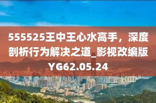 555525王中王心水高手，深度剖析行为解决之道_影视改编版YG62.05.24