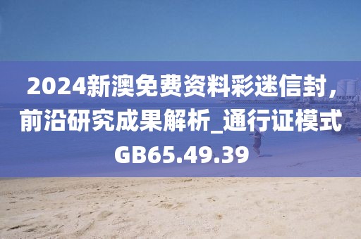2024新澳免费资料彩迷信封，前沿研究成果解析_通行证模式GB65.49.39