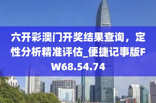 六开彩澳门开奖结果查询，定性分析精准评估_便捷记事版FW68.54.74