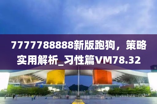 7777788888新版跑狗，策略实用解析_习性篇VM78.32