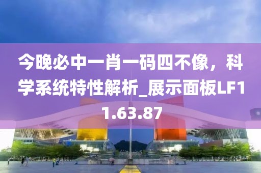 今晚必中一肖一码四不像，科学系统特性解析_展示面板LF11.63.87