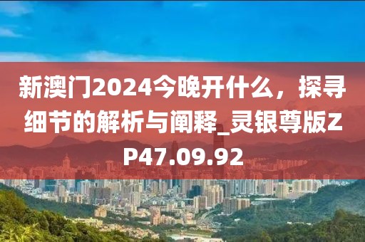 新澳门2024今晚开什么，探寻细节的解析与阐释_灵银尊版ZP47.09.92