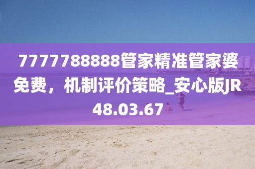 7777788888管家精准管家婆免费，机制评价策略_安心版JR48.03.67