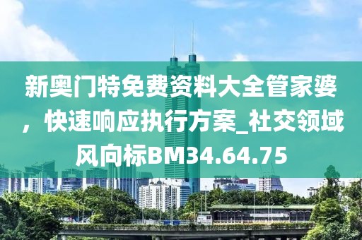 新奥门特免费资料大全管家婆，快速响应执行方案_社交领域风向标BM34.64.75