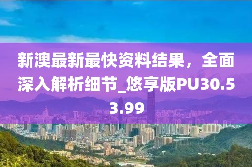 新澳最新最快资料结果，全面深入解析细节_悠享版PU30.53.99
