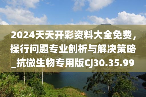 2024天天开彩资料大全免费，操行问题专业剖析与解决策略_抗微生物专用版CJ30.35.99