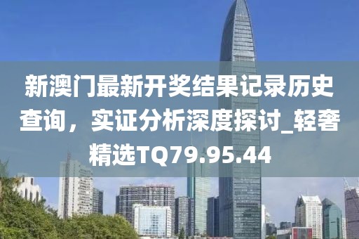 新澳门最新开奖结果记录历史查询，实证分析深度探讨_轻奢精选TQ79.95.44
