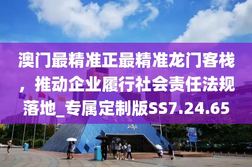澳门最精准正最精准龙门客栈，推动企业履行社会责任法规落地_专属定制版SS7.24.65