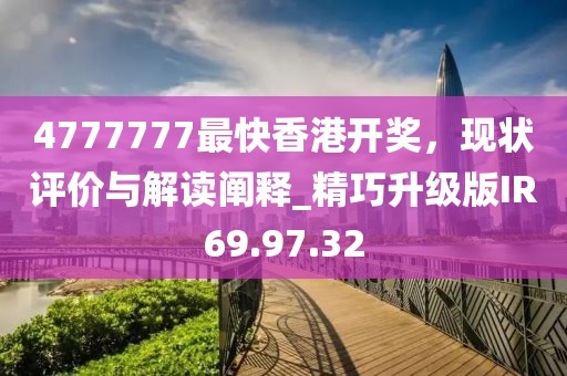 4777777最快香港开奖，现状评价与解读阐释_精巧升级版IR69.97.32