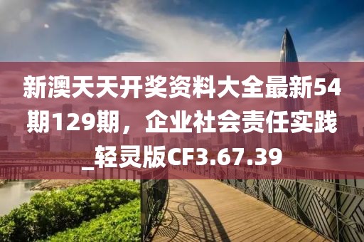 新澳天天开奖资料大全最新54期129期，企业社会责任实践_轻灵版CF3.67.39