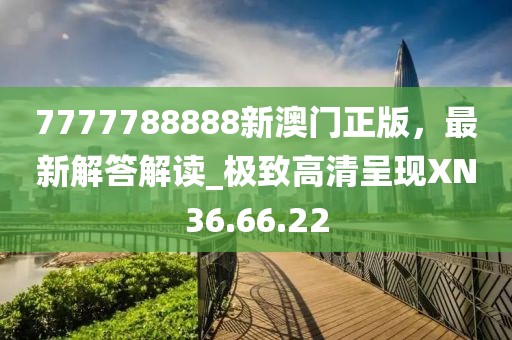 7777788888新澳门正版，最新解答解读_极致高清呈现XN36.66.22