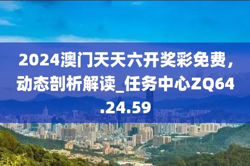 2024澳门天天六开奖彩免费，动态剖析解读_任务中心ZQ64.24.59