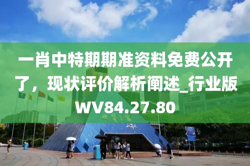 一肖中特期期准资料免费公开了，现状评价解析阐述_行业版WV84.27.80